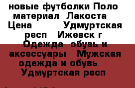 новые футболки“Поло“ материал “Лакоста“ › Цена ­ 500 - Удмуртская респ., Ижевск г. Одежда, обувь и аксессуары » Мужская одежда и обувь   . Удмуртская респ.